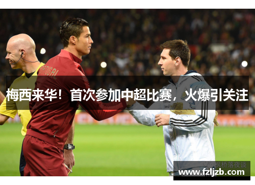 梅西来华！首次参加中超比赛，火爆引关注