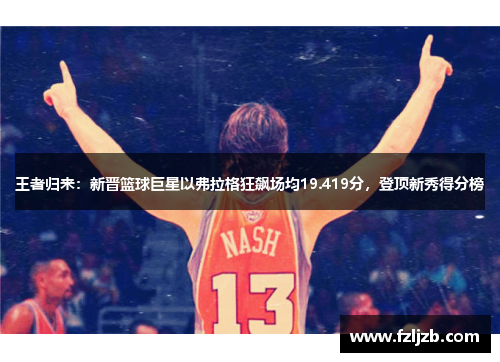 王者归来：新晋篮球巨星以弗拉格狂飙场均19.419分，登顶新秀得分榜