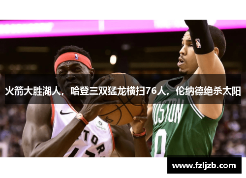 火箭大胜湖人，哈登三双猛龙横扫76人，伦纳德绝杀太阳